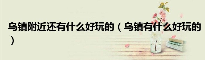 乌镇附近还有什么好玩的（乌镇有什么好玩的）