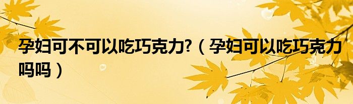 孕妇可不可以吃巧克力?（孕妇可以吃巧克力吗吗）