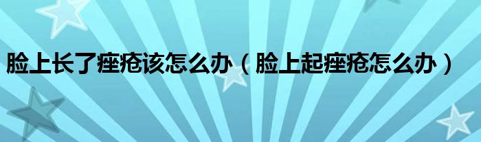 脸上长了痤疮该怎么办（脸上起痤疮怎么办）
