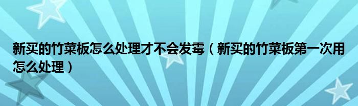 新买的竹菜板怎么处理才不会发霉（新买的竹菜板第一次用怎么处理）