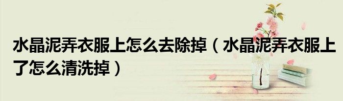 水晶泥弄衣服上怎么去除掉（水晶泥弄衣服上了怎么清洗掉）