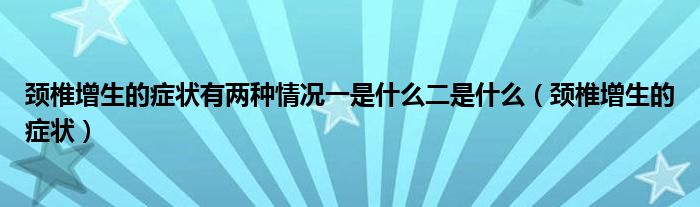 颈椎增生的症状有两种情况一是什么二是什么（颈椎增生的症状）