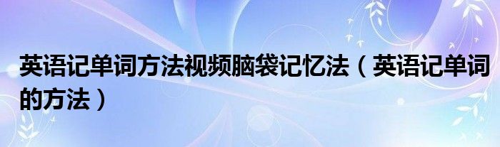 英语记单词方法视频脑袋记忆法（英语记单词的方法）