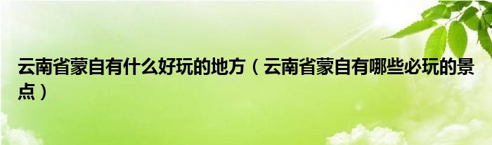 云南省蒙自有什么好玩的地方（云南省蒙自有哪些必玩的景点）