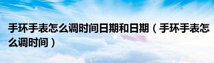 手环手表怎么调时间日期和日期（手环手表怎么调时间）