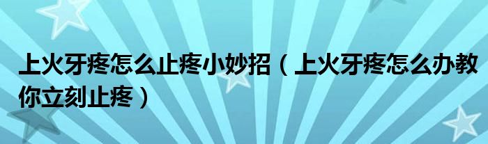 上火牙疼怎么止疼小妙招（上火牙疼怎么办教你立刻止疼）