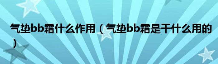 气垫bb霜什么作用（气垫bb霜是干什么用的）