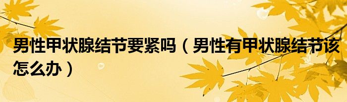 男性甲状腺结节要紧吗（男性有甲状腺结节该怎么办）