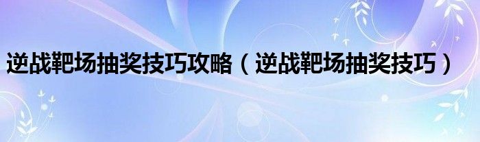 逆战靶场抽奖技巧攻略（逆战靶场抽奖技巧）