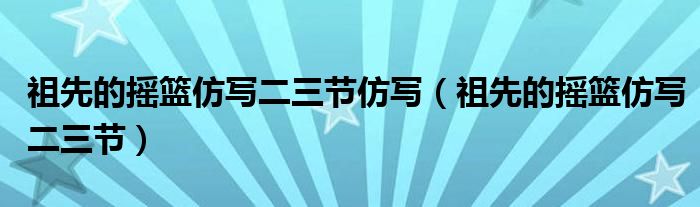 祖先的摇篮仿写二三节仿写（祖先的摇篮仿写二三节）