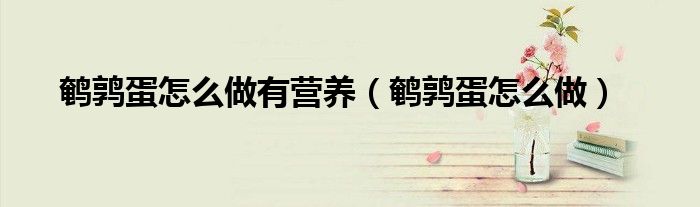 鹌鹑蛋怎么做有营养（鹌鹑蛋怎么做）
