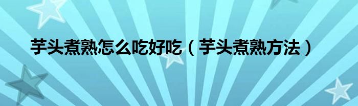 芋头煮熟怎么吃好吃（芋头煮熟方法）