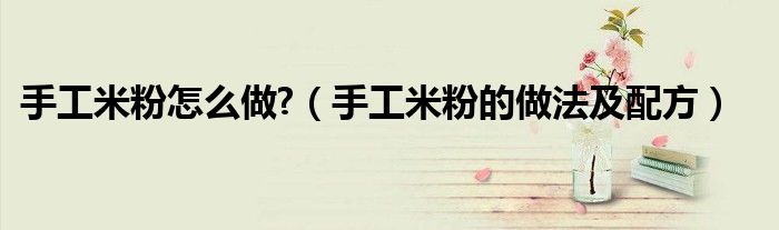 手工米粉怎么做?（手工米粉的做法及配方）
