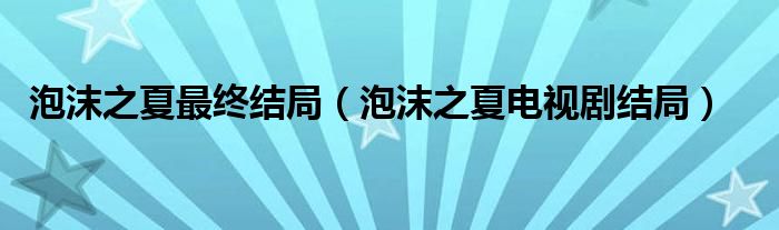 泡沫之夏最终结局（泡沫之夏电视剧结局）