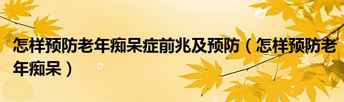 怎样预防老年痴呆症前兆及预防（怎样预防老年痴呆）