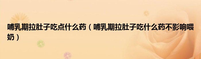 哺乳期拉肚子吃点什么药（哺乳期拉肚子吃什么药不影响喂奶）