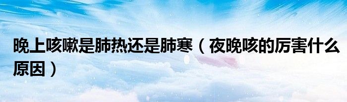 晚上咳嗽是肺热还是肺寒（夜晚咳的厉害什么原因）