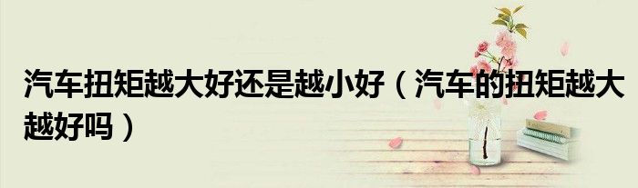 汽车扭矩越大好还是越小好（汽车的扭矩越大越好吗）