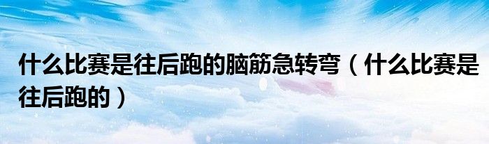 什么比赛是往后跑的脑筋急转弯（什么比赛是往后跑的）