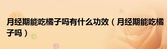 月经期能吃橘子吗有什么功效（月经期能吃橘子吗）