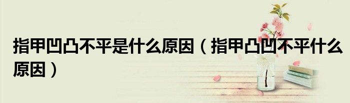 指甲凹凸不平是什么原因（指甲凸凹不平什么原因）