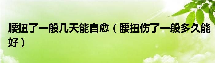 腰扭了一般几天能自愈（腰扭伤了一般多久能好）