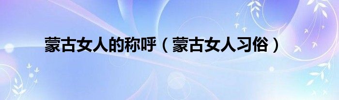 蒙古女人的称呼（蒙古女人习俗）