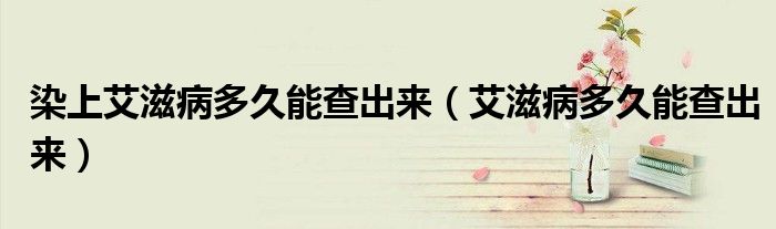 染上艾滋病多久能查出来（艾滋病多久能查出来）