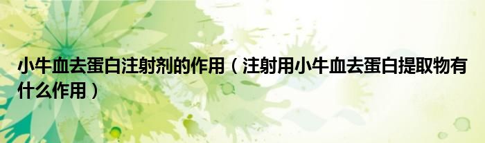 小牛血去蛋白注射剂的作用（注射用小牛血去蛋白提取物有什么作用）