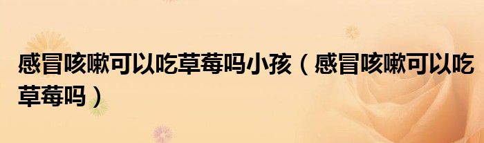 感冒咳嗽可以吃草莓吗小孩（感冒咳嗽可以吃草莓吗）
