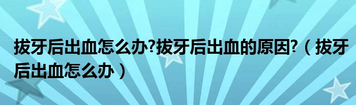 拔牙后出血怎么办?拔牙后出血的原因?（拔牙后出血怎么办）