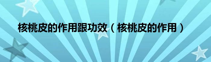 核桃皮的作用跟功效（核桃皮的作用）