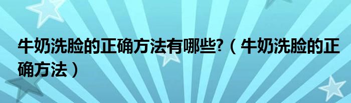 牛奶洗脸的正确方法有哪些?（牛奶洗脸的正确方法）