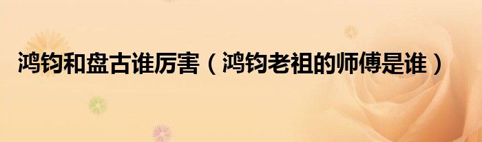 鸿钧和盘古谁厉害（鸿钧老祖的师傅是谁）
