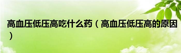 高血压低压高吃什么药（高血压低压高的原因）