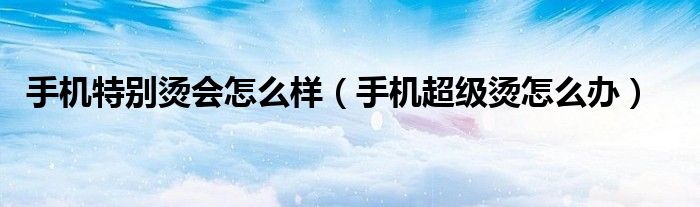手机特别烫会怎么样（手机超级烫怎么办）