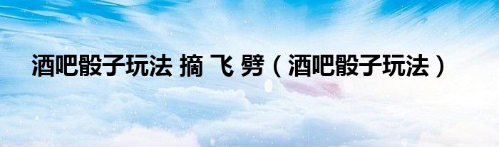 酒吧骰子玩法 摘 飞 劈（酒吧骰子玩法）