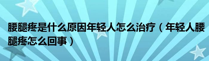 腰腿疼是什么原因年轻人怎么治疗（年轻人腰腿疼怎么回事）