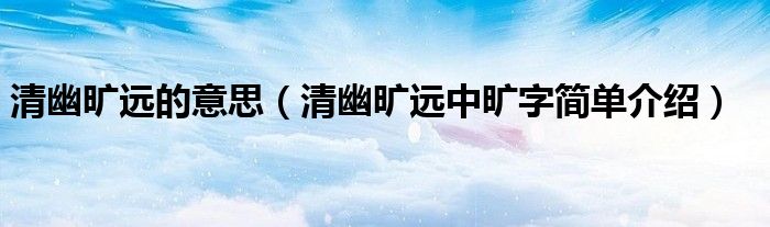 清幽旷远的意思（清幽旷远中旷字简单介绍）
