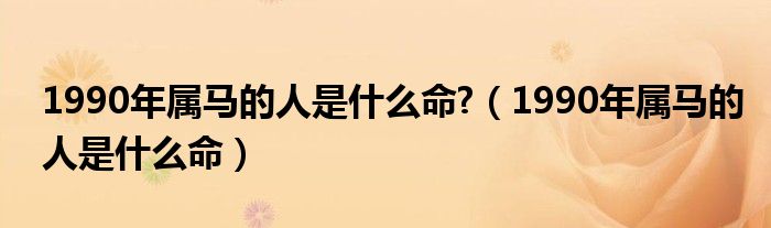 1990年属马的人是什么命?（1990年属马的人是什么命）