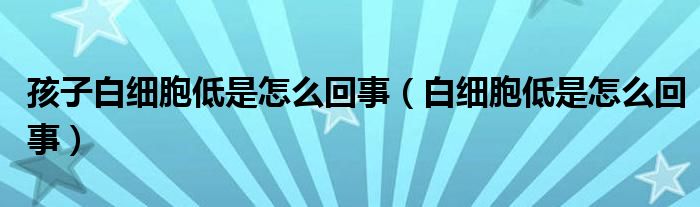 孩子白细胞低是怎么回事（白细胞低是怎么回事）