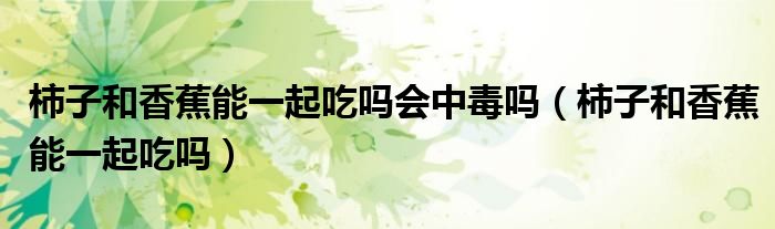 柿子和香蕉能一起吃吗会中毒吗（柿子和香蕉能一起吃吗）