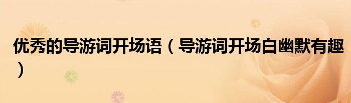 优秀的导游词开场语（导游词开场白幽默有趣）