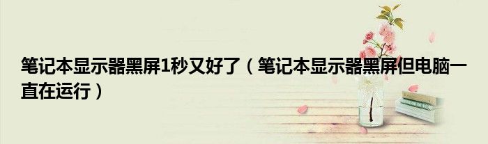 笔记本显示器黑屏1秒又好了（笔记本显示器黑屏但电脑一直在运行）