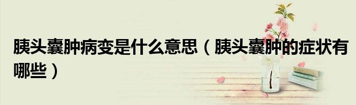 胰头囊肿病变是什么意思（胰头囊肿的症状有哪些）
