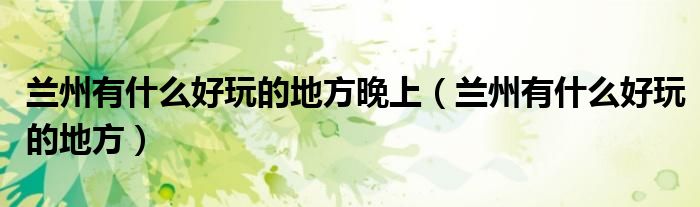 兰州有什么好玩的地方晚上（兰州有什么好玩的地方）