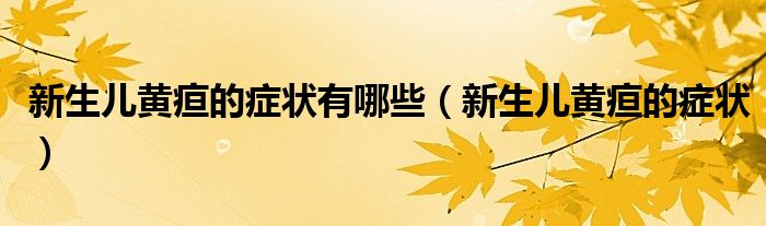 新生儿黄疸的症状有哪些（新生儿黄疸的症状）