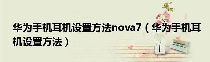 华为手机耳机设置方法nova7（华为手机耳机设置方法）