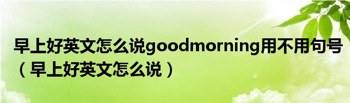 早上好英文怎么说goodmorning用不用句号（早上好英文怎么说）