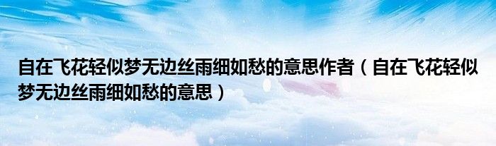 自在飞花轻似梦无边丝雨细如愁的意思作者（自在飞花轻似梦无边丝雨细如愁的意思）